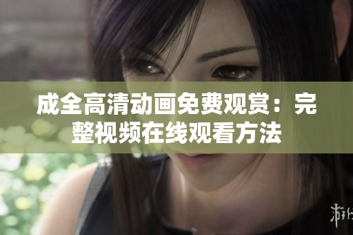 成全高清动画免费观赏：完整视频在线观看方法