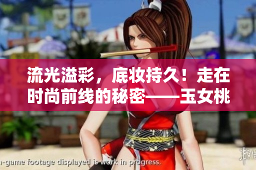 流光溢彩，底妆持久！走在时尚前线的秘密——玉女桃花轻蜜粉