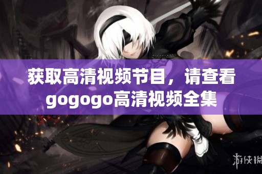 获取高清视频节目，请查看gogogo高清视频全集