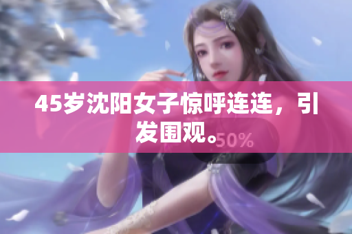 45岁沈阳女子惊呼连连，引发围观。