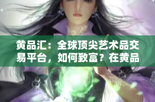 黄品汇：全球顶尖艺术品交易平台，如何致富？在黄品汇如何用艺术品交易赚大钱？