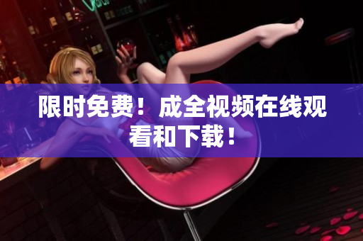 限时免费！成全视频在线观看和下载！