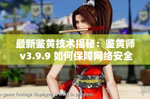 最新鉴黄技术揭秘：鉴黄师 v3.9.9 如何保障网络安全？