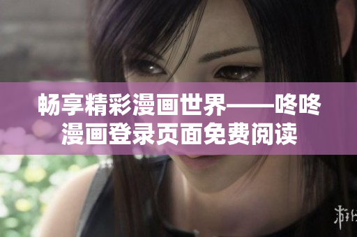 畅享精彩漫画世界——咚咚漫画登录页面免费阅读