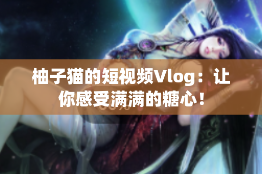 柚子猫的短视频Vlog：让你感受满满的糖心！