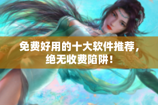 免费好用的十大软件推荐，绝无收费陷阱！