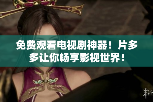 免费观看电视剧神器！片多多让你畅享影视世界！