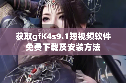 获取gfK4s9.1短视频软件免费下载及安装方法
