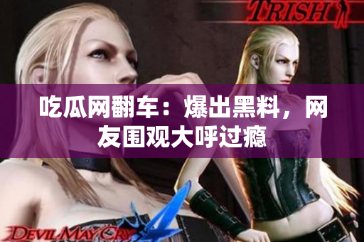 吃瓜网翻车：爆出黑料，网友围观大呼过瘾