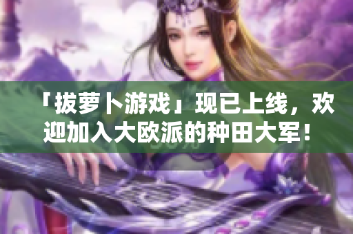 「拔萝卜游戏」现已上线，欢迎加入大欧派的种田大军！