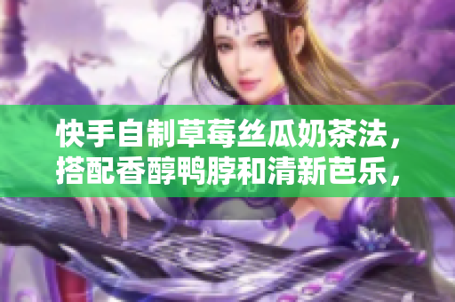 快手自制草莓丝瓜奶茶法，搭配香醇鸭脖和清新芭乐，口感鲜美香浓。