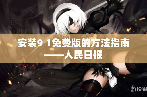 安装9 1免费版的方法指南——人民日报