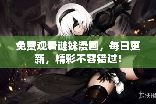 免费观看谜妹漫画，每日更新，精彩不容错过！