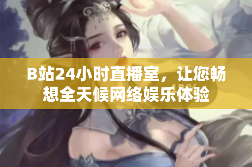 B站24小时直播室，让您畅想全天候网络娱乐体验