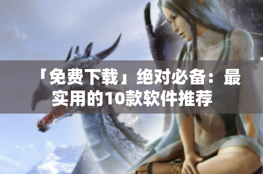 「免费下载」绝对必备：最实用的10款软件推荐