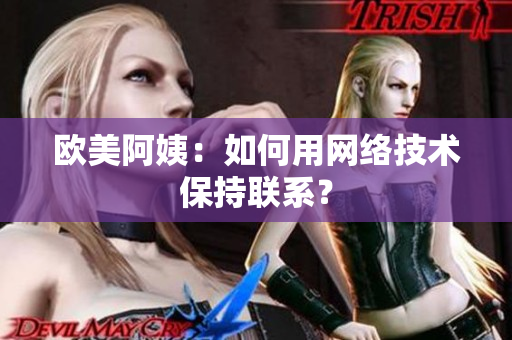 欧美阿姨：如何用网络技术保持联系？