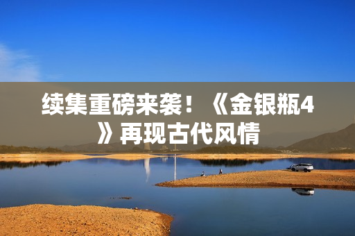 续集重磅来袭！《金银瓶4》再现古代风情