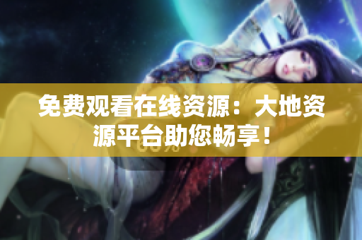 免费观看在线资源：大地资源平台助您畅享！