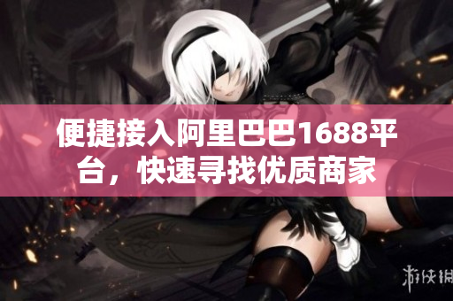 便捷接入阿里巴巴1688平台，快速寻找优质商家