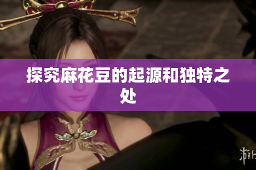 探究麻花豆的起源和独特之处