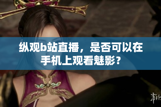 纵观b站直播，是否可以在手机上观看魅影？