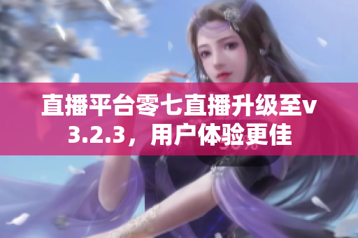 直播平台零七直播升级至v3.2.3，用户体验更佳