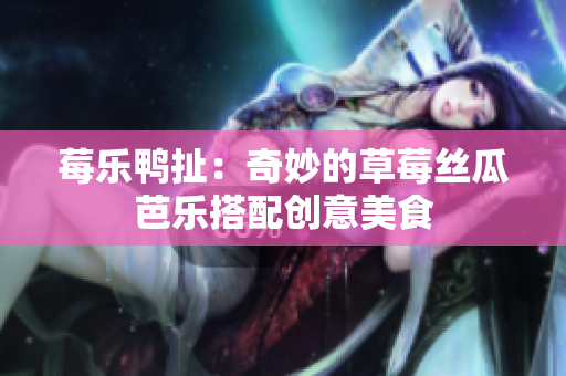 莓乐鸭扯：奇妙的草莓丝瓜芭乐搭配创意美食