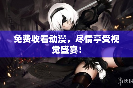 免费收看动漫，尽情享受视觉盛宴！