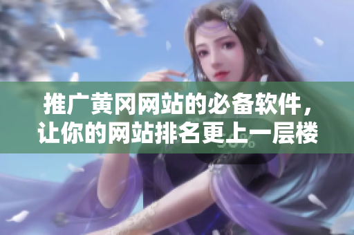 推广黄冈网站的必备软件，让你的网站排名更上一层楼