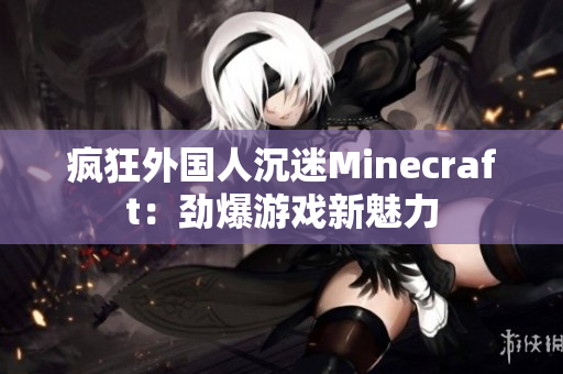 疯狂外国人沉迷Minecraft：劲爆游戏新魅力