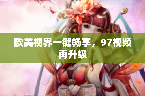 欧美视界一键畅享，97视频再升级