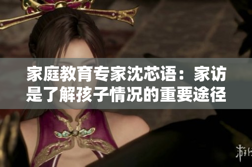 家庭教育专家沈芯语：家访是了解孩子情况的重要途径