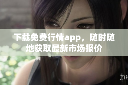 下载免费行情app，随时随地获取最新市场报价