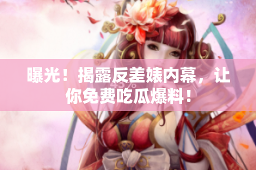 曝光！揭露反差婊内幕，让你免费吃瓜爆料！