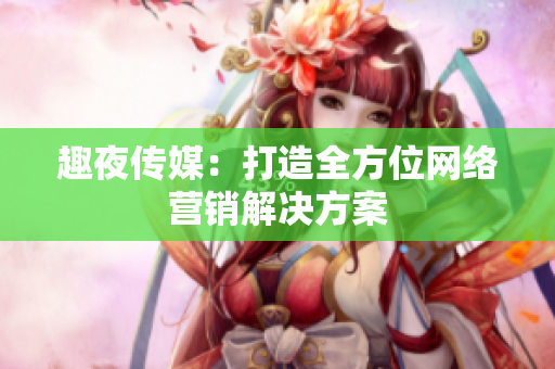 趣夜传媒：打造全方位网络营销解决方案