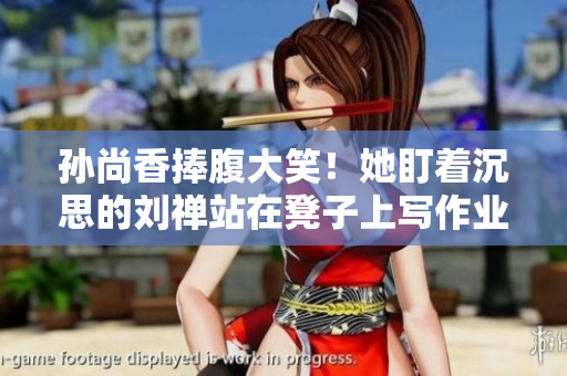 孙尚香捧腹大笑！她盯着沉思的刘禅站在凳子上写作业