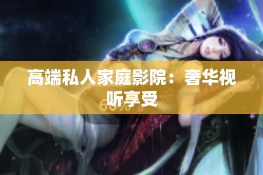 高端私人家庭影院：奢华视听享受