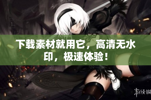 下载素材就用它，高清无水印，极速体验！