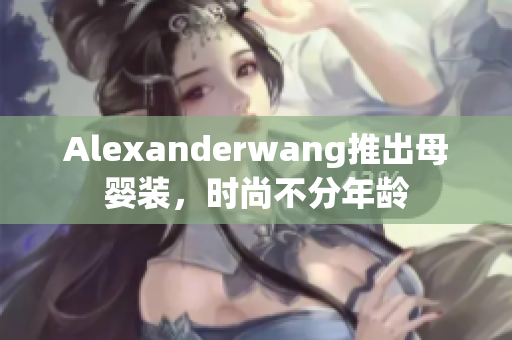 Alexanderwang推出母婴装，时尚不分年龄