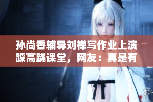 孙尚香辅导刘禅写作业上演踩高跷课堂，网友：真是有爱的兄妹！