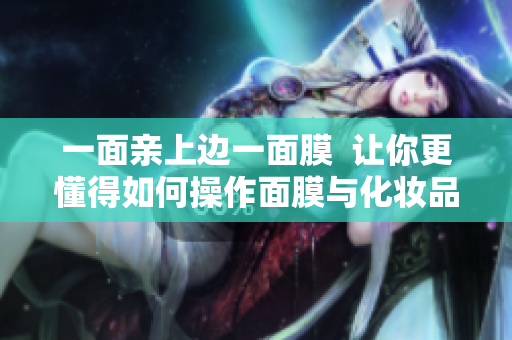 一面亲上边一面膜  让你更懂得如何操作面膜与化妆品