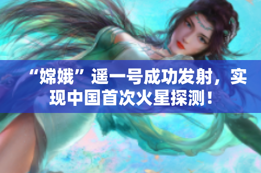 “嫦娥”遥一号成功发射，实现中国首次火星探测！