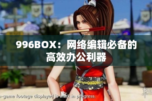 996BOX：网络编辑必备的高效办公利器