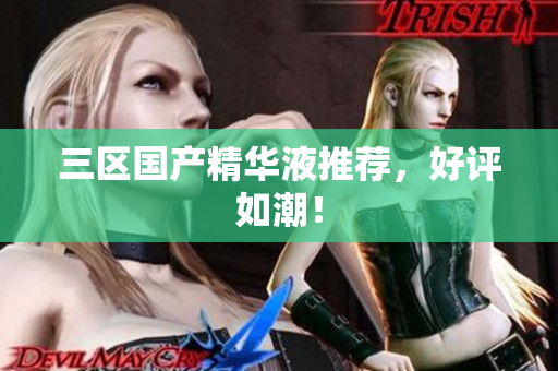 三区国产精华液推荐，好评如潮！