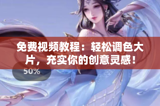 免费视频教程：轻松调色大片，充实你的创意灵感！