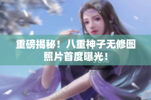 重磅揭秘！八重神子无修图照片首度曝光！