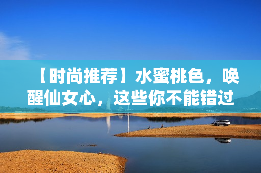 【时尚推荐】水蜜桃色，唤醒仙女心，这些你不能错过！