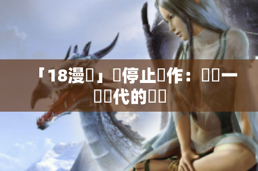 「18漫畫」將停止運作：盤點一個時代的終結