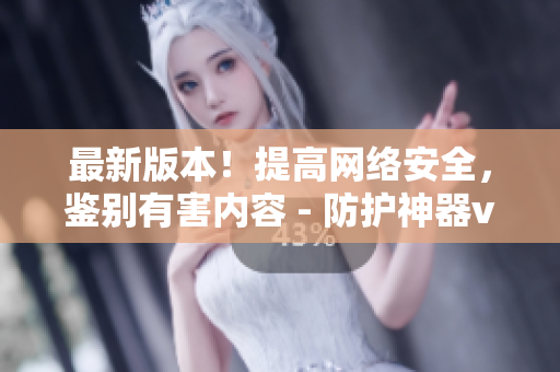 最新版本！提高网络安全，鉴别有害内容 - 防护神器v7.4.2