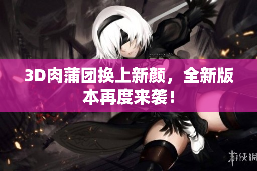 3D肉蒲团换上新颜，全新版本再度来袭！